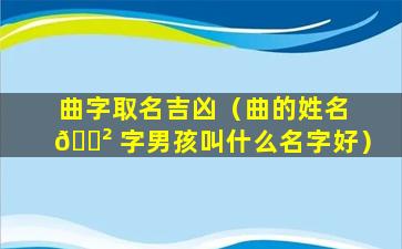 曲字取名吉凶（曲的姓名 🌲 字男孩叫什么名字好）